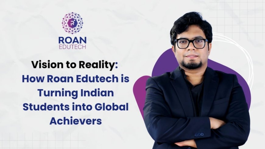 Vision to Reality: How Roan Edutech is Turning Indian Students into Global Achievers