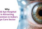 Why ASG Eye Hospital Is Attracting Attention in India’s Eye Care Sector